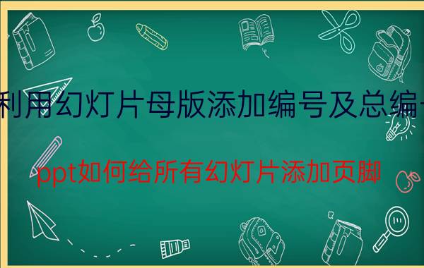 利用幻灯片母版添加编号及总编号 ppt如何给所有幻灯片添加页脚？